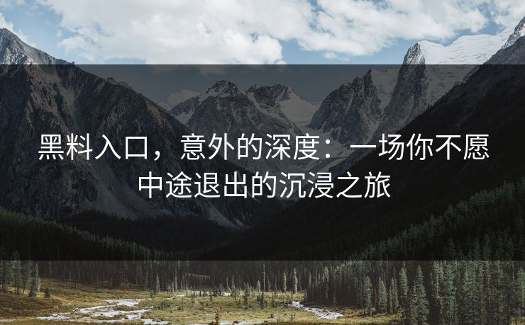 黑料入口,意外的深度:一场你不愿中途退出的沉浸之旅 黑料入口,意外的深度:一场你不愿中途退出的沉浸之旅
