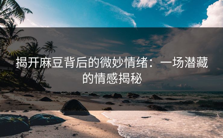 揭开麻豆背后的微妙情绪:一场潜藏的情感揭秘 揭开麻豆背后的微妙情绪:一场潜藏的情感揭秘