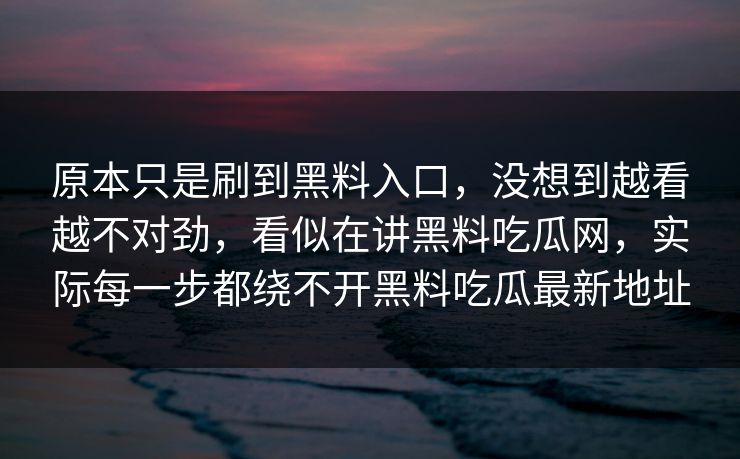 原本只是刷到黑料入口,没想到越看越不对劲,看似在讲黑料吃瓜网,实际每一步都绕不开黑料吃瓜最新地址 原本只是刷到黑料入口,没想到越看越不对劲,看似在讲黑料吃瓜网,实际每一步都绕不开黑料吃瓜最新地址