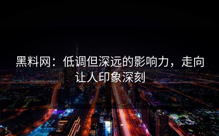 黑料网:低调但深远的影响力,走向让人印象深刻 黑料网:低调但深远的影响力,走向让人印象深刻