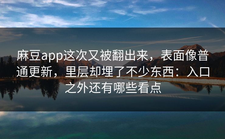 麻豆app这次又被翻出来,表面像普通更新,里层却埋了不少东西:入口之外还有哪些看点 麻豆app这次又被翻出来,表面像普通更新,里层却埋了不少东西:入口之外还有哪些看点
