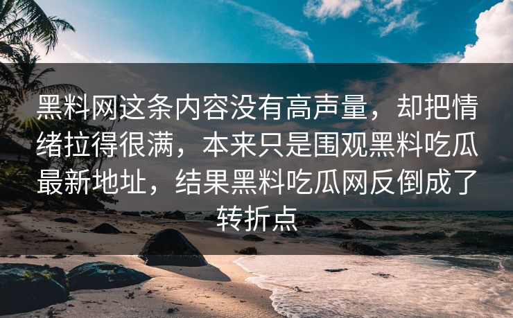 黑料网这条内容没有高声量,却把情绪拉得很满,本来只是围观黑料吃瓜最新地址,结果黑料吃瓜网反倒成了转折点 黑料网这条内容没有高声量,却把情绪拉得很满,本来只是围观黑料吃瓜最新地址,结果黑料吃瓜网反倒成了转折点