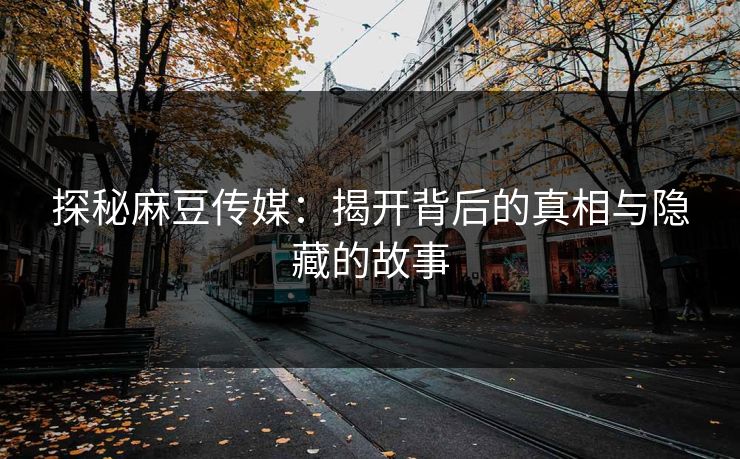 探秘麻豆传媒:揭开背后的真相与隐藏的故事 探秘麻豆传媒:揭开背后的真相与隐藏的故事