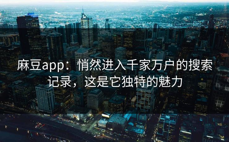 麻豆app：悄然进入千家万户的搜索记录，这是它独特的魅力