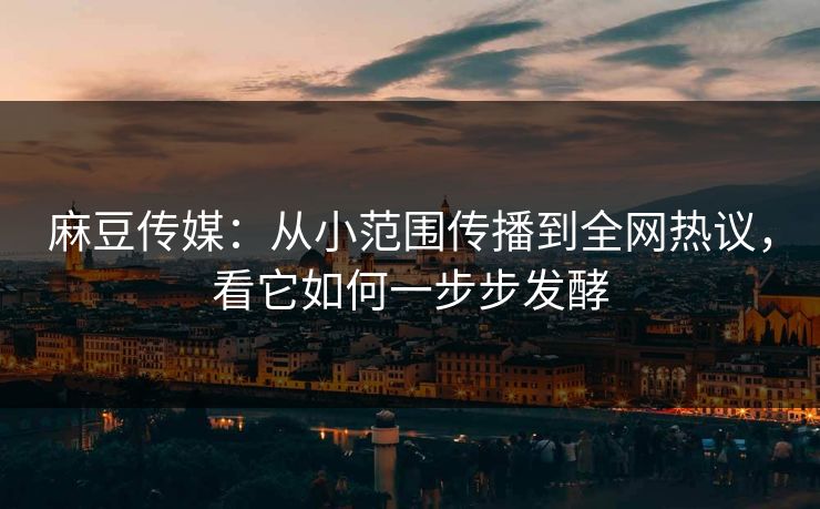 麻豆传媒:从小范围传播到全网热议,看它如何一步步发酵