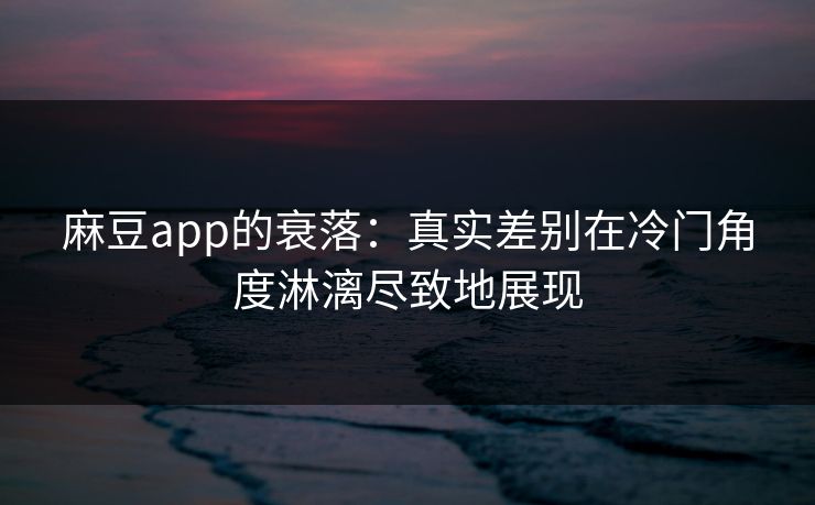 麻豆app的衰落:真实差别在冷门角度淋漓尽致地展现
