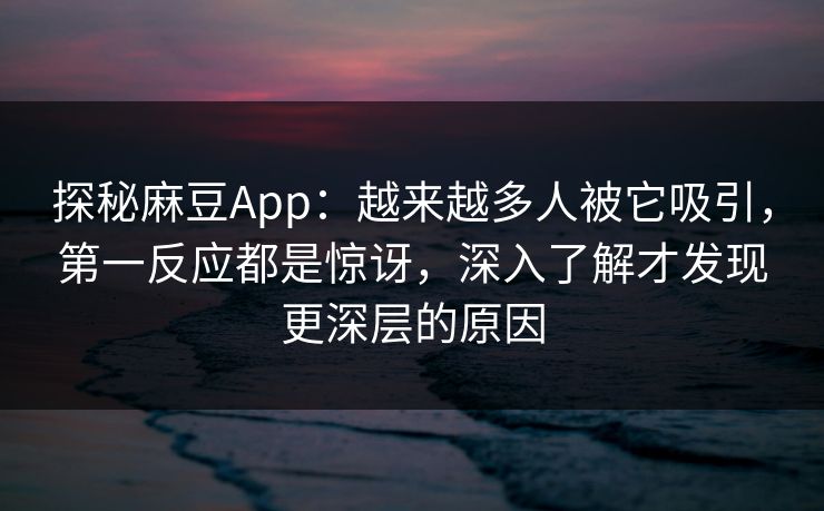 探秘麻豆App:越来越多人被它吸引,第一反应都是惊讶,深入了解才发现更深层的原因