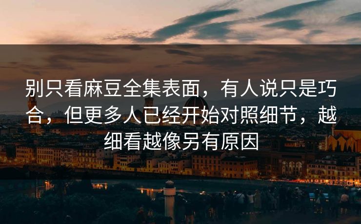 别只看麻豆全集表面,有人说只是巧合,但更多人已经开始对照细节,越细看越像另有原因