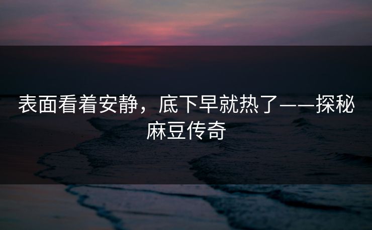 表面看着安静,底下早就热了——探秘麻豆传奇 表面看着安静,底下早就热了——探秘麻豆传奇