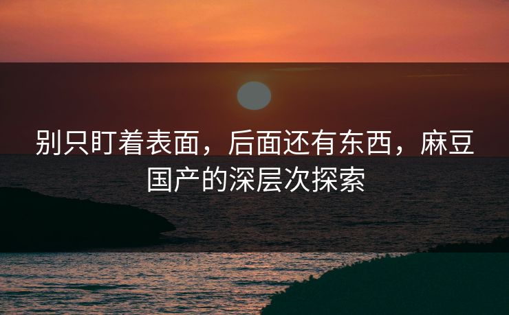 别只盯着表面，后面还有东西，麻豆国产的深层次探索