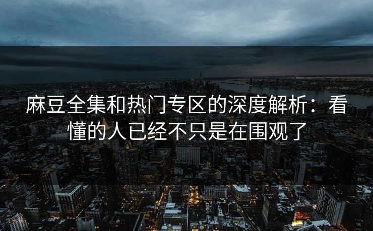 麻豆全集和热门专区的深度解析：看懂的人已经不只是在围观了