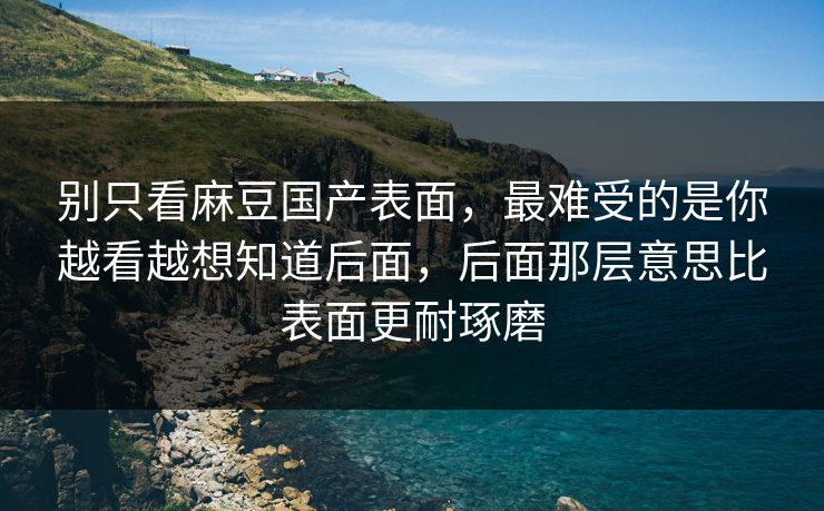 别只看麻豆国产表面,最难受的是你越看越想知道后面,后面那层意思比表面更耐琢磨 别只看麻豆国产表面,最难受的是你越看越想知道后面,后面那层意思比表面更耐琢磨