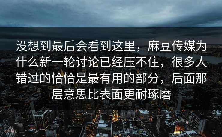 没想到最后会看到这里，麻豆传媒为什么新一轮讨论已经压不住，很多人错过的恰恰是最有用的部分，后面那层意思比表面更耐琢磨