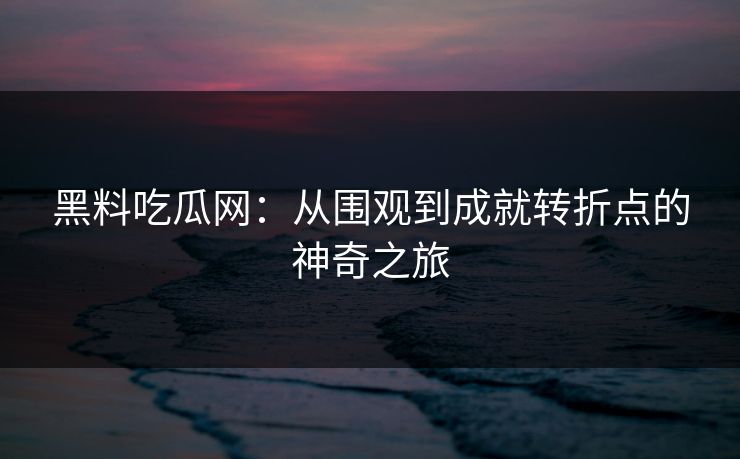 黑料吃瓜网:从围观到成就转折点的神奇之旅