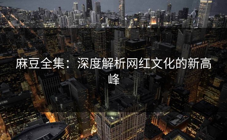 麻豆全集:深度解析网红文化的新高峰