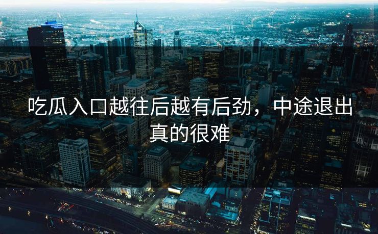 吃瓜入口越往后越有后劲,中途退出真的很难
