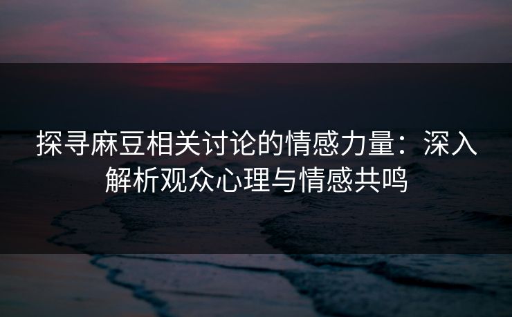 探寻麻豆相关讨论的情感力量:深入解析观众心理与情感共鸣