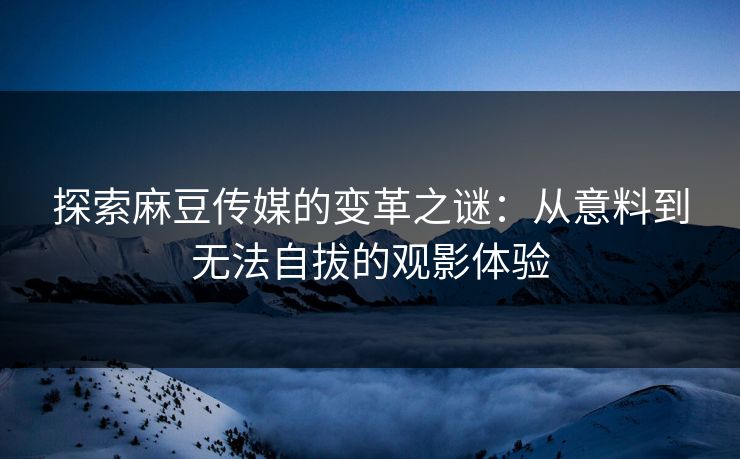 探索麻豆传媒的变革之谜：从意料到无法自拔的观影体验