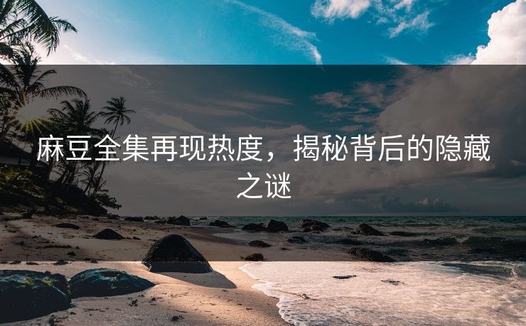 麻豆全集再现热度，揭秘背后的隐藏之谜