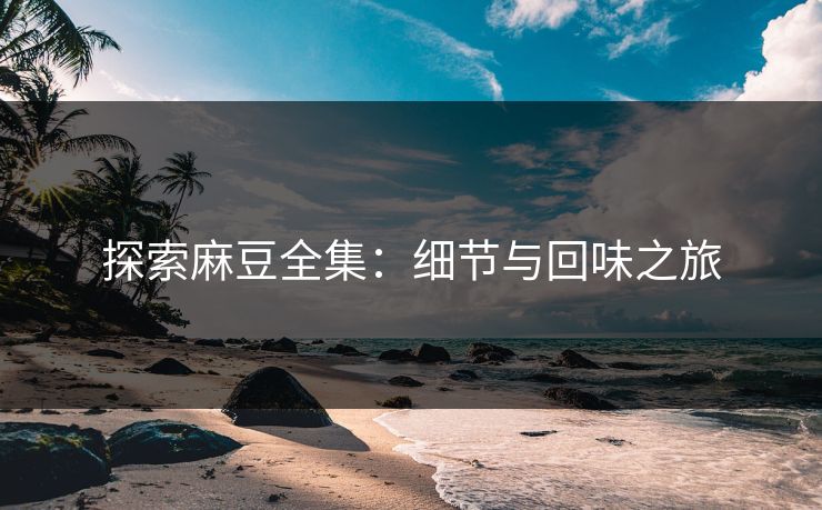 探索麻豆全集：细节与回味之旅