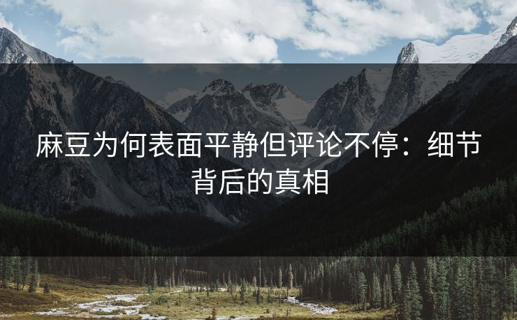 麻豆为何表面平静但评论不停：细节背后的真相