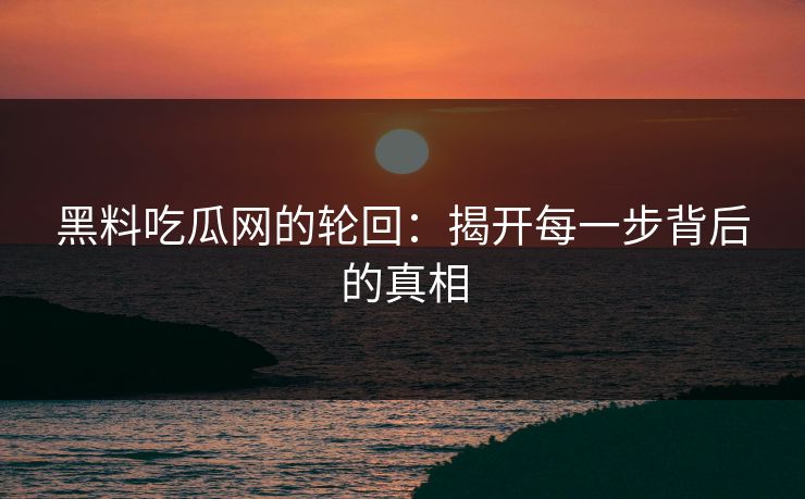 黑料吃瓜网的轮回:揭开每一步背后的真相