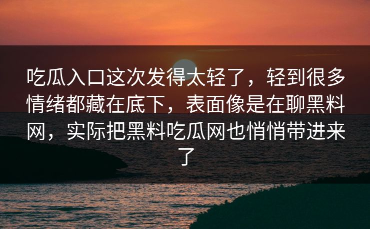 吃瓜入口这次发得太轻了,轻到很多情绪都藏在底下,表面像是在聊黑料网,实际把黑料吃瓜网也悄悄带进来了