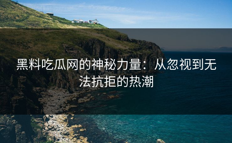 黑料吃瓜网的神秘力量：从忽视到无法抗拒的热潮