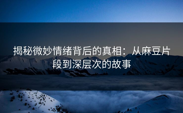 揭秘微妙情绪背后的真相:从麻豆片段到深层次的故事 揭秘微妙情绪背后的真相:从麻豆片段到深层次的故事