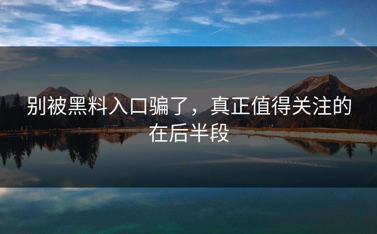 别被黑料入口骗了,真正值得关注的在后半段 别被黑料入口骗了,真正值得关注的在后半段