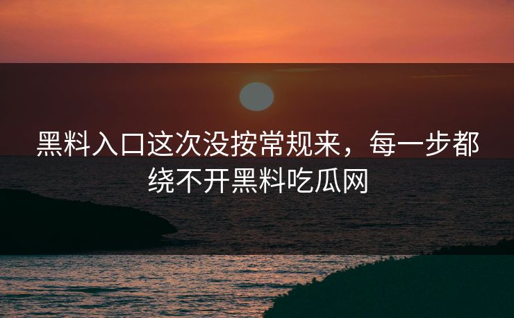 黑料入口这次没按常规来,每一步都绕不开黑料吃瓜网 黑料入口这次没按常规来,每一步都绕不开黑料吃瓜网
