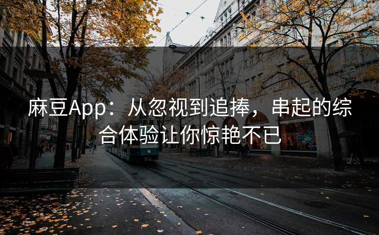 麻豆App：从忽视到追捧，串起的综合体验让你惊艳不已