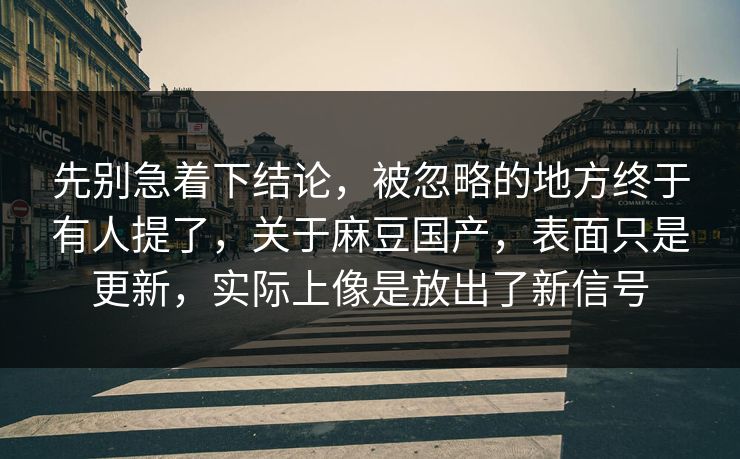 先别急着下结论,被忽略的地方终于有人提了,关于麻豆国产,表面只是更新,实际上像是放出了新信号 先别急着下结论,被忽略的地方终于有人提了,关于麻豆国产,表面只是更新,实际上像是放出了新信号