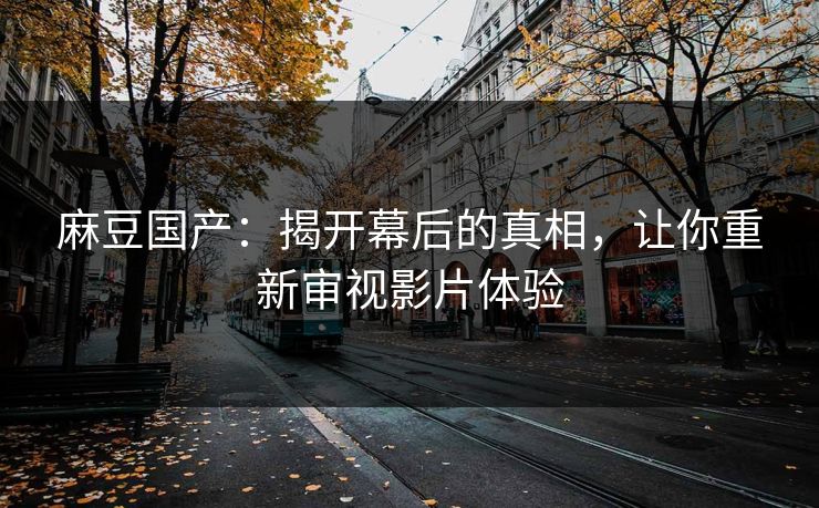 麻豆国产:揭开幕后的真相,让你重新审视影片体验
